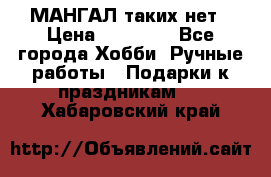 МАНГАЛ таких нет › Цена ­ 40 000 - Все города Хобби. Ручные работы » Подарки к праздникам   . Хабаровский край